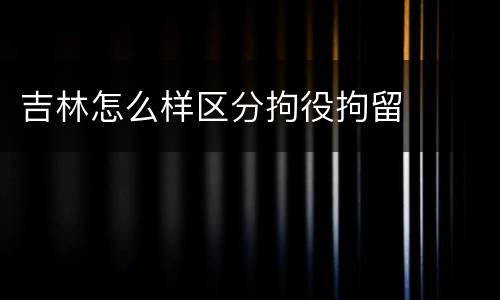 吉林怎么样区分拘役拘留