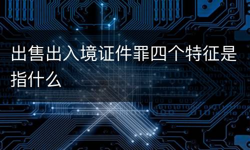 出售出入境证件罪四个特征是指什么