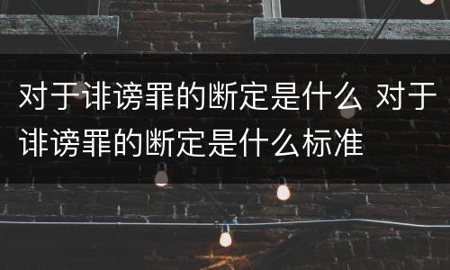 对于诽谤罪的断定是什么 对于诽谤罪的断定是什么标准
