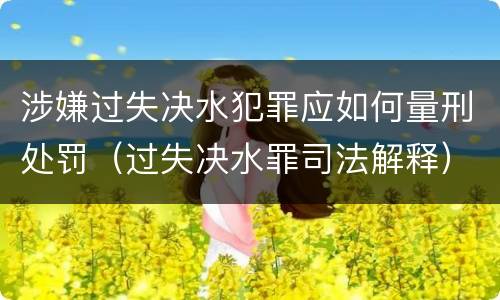 涉嫌过失决水犯罪应如何量刑处罚（过失决水罪司法解释）
