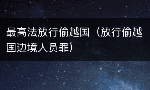 最高法放行偷越国（放行偷越国边境人员罪）