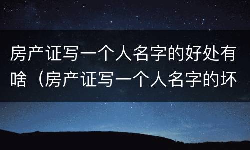 房产证写一个人名字的好处有啥（房产证写一个人名字的坏处）