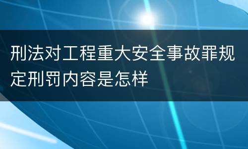 刑法对工程重大安全事故罪规定刑罚内容是怎样