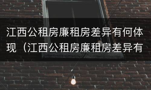 江西公租房廉租房差异有何体现（江西公租房廉租房差异有何体现问题）