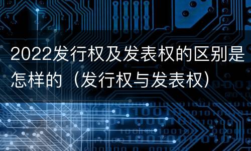 2022发行权及发表权的区别是怎样的（发行权与发表权）