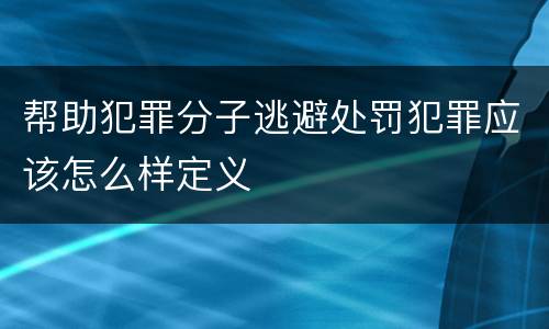 帮助犯罪分子逃避处罚犯罪应该怎么样定义