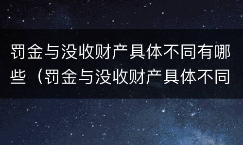 罚金与没收财产具体不同有哪些（罚金与没收财产具体不同有哪些情形）
