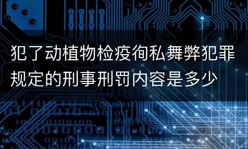 犯了动植物检疫徇私舞弊犯罪规定的刑事刑罚内容是多少