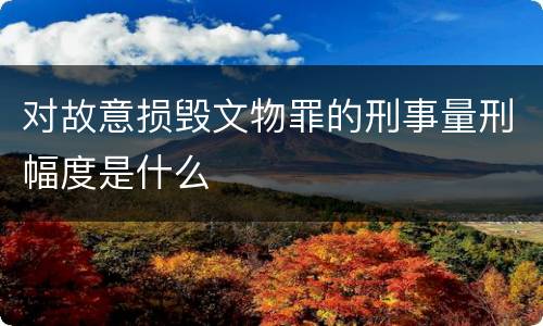 对故意损毁文物罪的刑事量刑幅度是什么