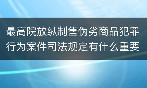 最高院放纵制售伪劣商品犯罪行为案件司法规定有什么重要内容