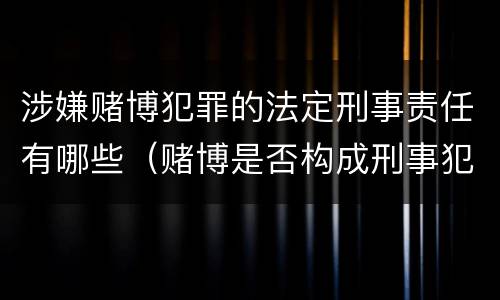 涉嫌赌博犯罪的法定刑事责任有哪些（赌博是否构成刑事犯罪）