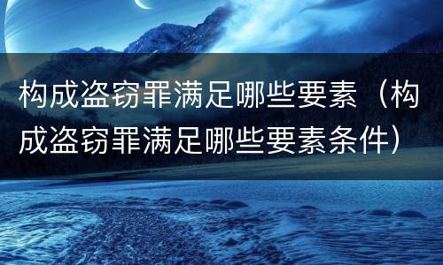 构成盗窃罪满足哪些要素（构成盗窃罪满足哪些要素条件）