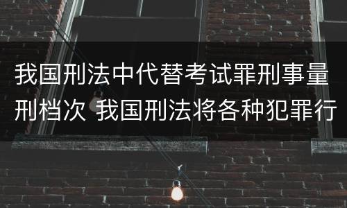 我国刑法中代替考试罪刑事量刑档次 我国刑法将各种犯罪行为归纳为几大类