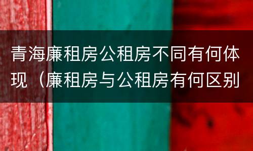 青海廉租房公租房不同有何体现（廉租房与公租房有何区别）