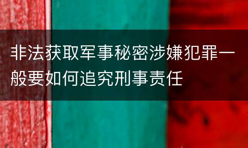 非法获取军事秘密涉嫌犯罪一般要如何追究刑事责任
