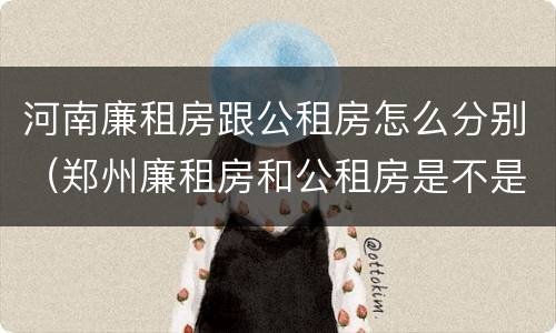 河南廉租房跟公租房怎么分别（郑州廉租房和公租房是不是一样）