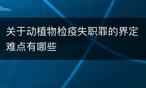 关于动植物检疫失职罪的界定难点有哪些