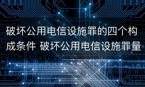 破坏公用电信设施罪的四个构成条件 破坏公用电信设施罪量刑标准