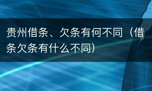 贵州借条、欠条有何不同（借条欠条有什么不同）