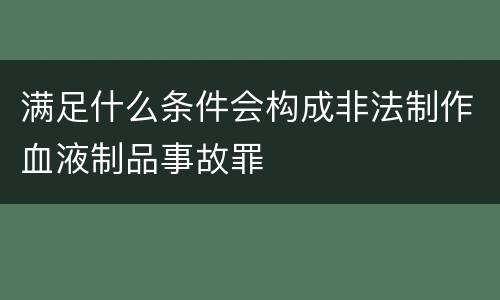满足什么条件会构成非法制作血液制品事故罪