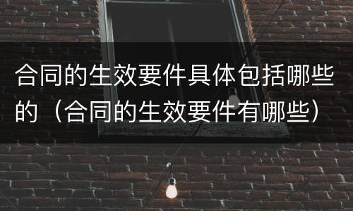 合同的生效要件具体包括哪些的（合同的生效要件有哪些）
