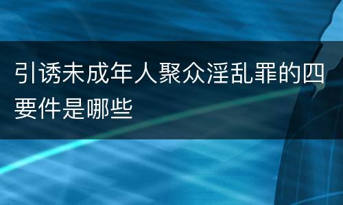 引诱未成年人聚众淫乱罪的四要件是哪些