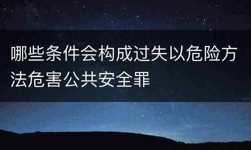 哪些条件会构成过失以危险方法危害公共安全罪