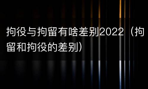 拘役与拘留有啥差别2022（拘留和拘役的差别）