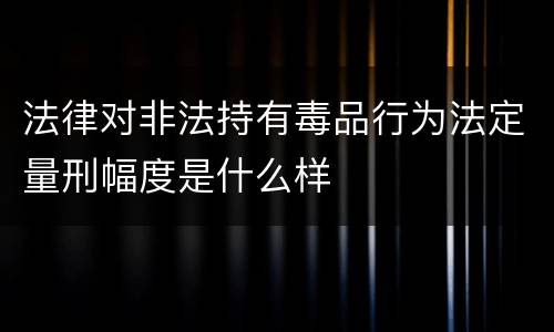 法律对非法持有毒品行为法定量刑幅度是什么样