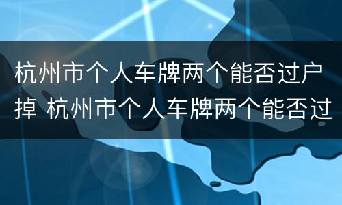 杭州市个人车牌两个能否过户掉 杭州市个人车牌两个能否过户掉了
