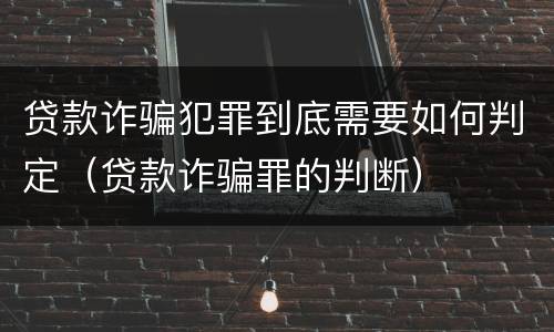 贷款诈骗犯罪到底需要如何判定（贷款诈骗罪的判断）