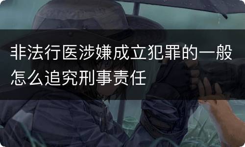 非法行医涉嫌成立犯罪的一般怎么追究刑事责任