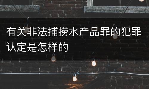 有关非法捕捞水产品罪的犯罪认定是怎样的