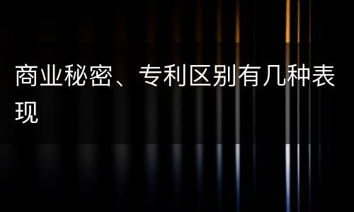 商业秘密、专利区别有几种表现