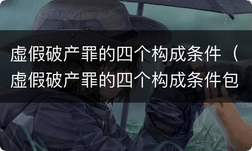 虚假破产罪的四个构成条件（虚假破产罪的四个构成条件包括）