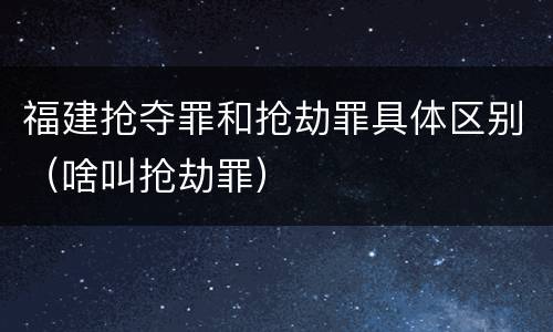 福建抢夺罪和抢劫罪具体区别（啥叫抢劫罪）