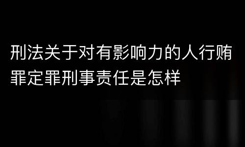 刑法关于对有影响力的人行贿罪定罪刑事责任是怎样