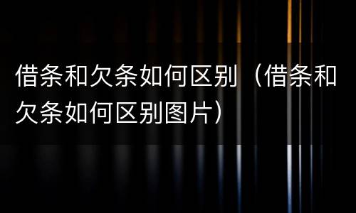 借条和欠条如何区别（借条和欠条如何区别图片）