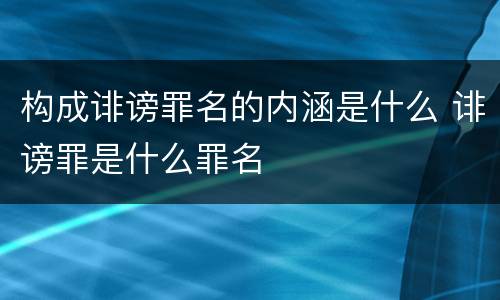 构成诽谤罪名的内涵是什么 诽谤罪是什么罪名