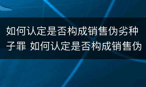 如何认定是否构成销售伪劣种子罪 如何认定是否构成销售伪劣种子罪的标准