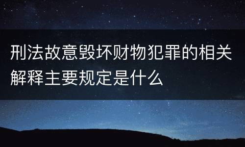刑法故意毁坏财物犯罪的相关解释主要规定是什么