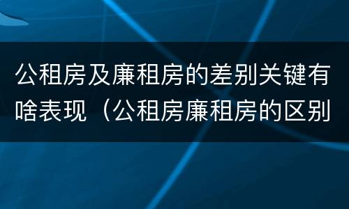 公租房及廉租房的差别关键有啥表现（公租房廉租房的区别）