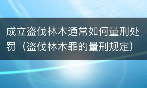成立盗伐林木通常如何量刑处罚（盗伐林木罪的量刑规定）
