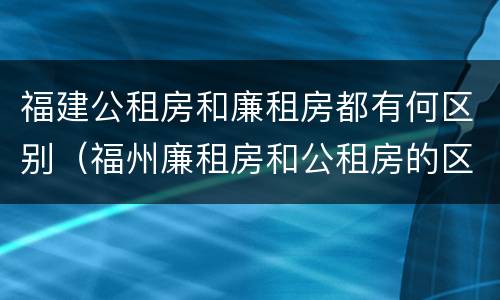 福建公租房和廉租房都有何区别（福州廉租房和公租房的区别）