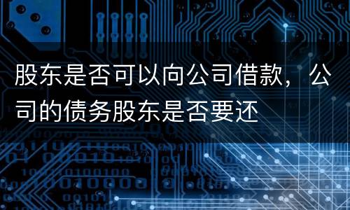 股东是否可以向公司借款，公司的债务股东是否要还