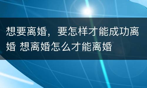 想要离婚，要怎样才能成功离婚 想离婚怎么才能离婚