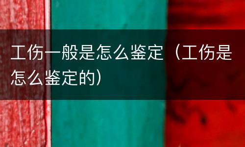工伤一般是怎么鉴定（工伤是怎么鉴定的）