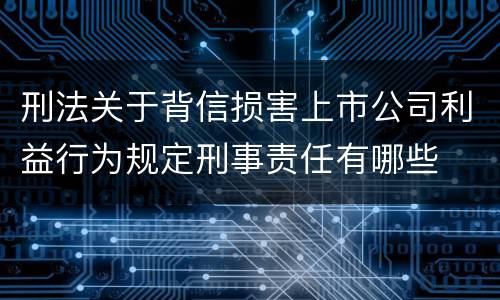 刑法关于背信损害上市公司利益行为规定刑事责任有哪些