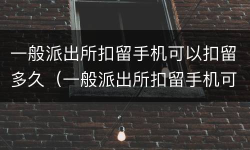 一般派出所扣留手机可以扣留多久（一般派出所扣留手机可以扣留多久的记录）