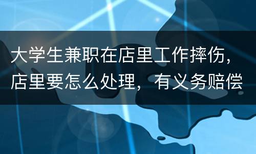 大学生兼职在店里工作摔伤，店里要怎么处理，有义务赔偿吗